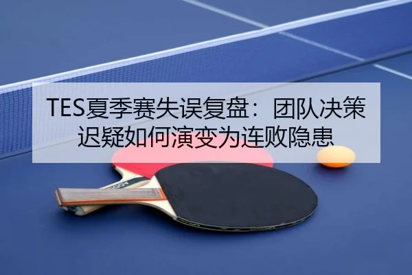 TES夏季赛失误复盘：团队决策迟疑如何演变为连败隐患